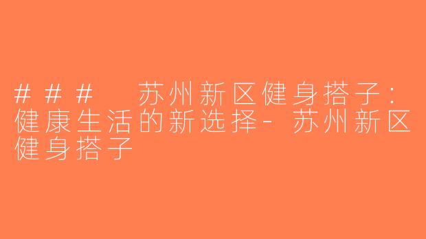 ### 苏州新区健身搭子：健康生活的新选择-苏州新区健身搭子