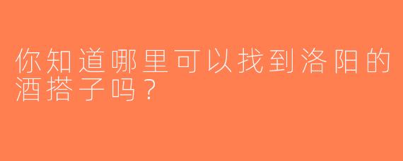 你知道哪里可以找到洛阳的酒搭子吗？  