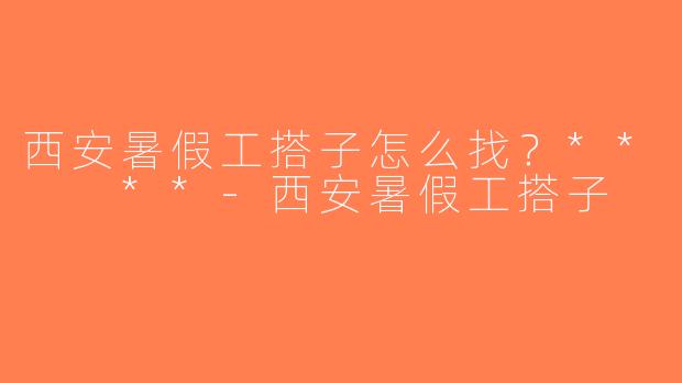 西安暑假工搭子怎么找？**  **-西安暑假工搭子