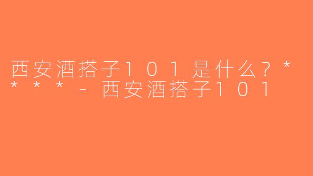 西安酒搭子101是什么？****-西安酒搭子101