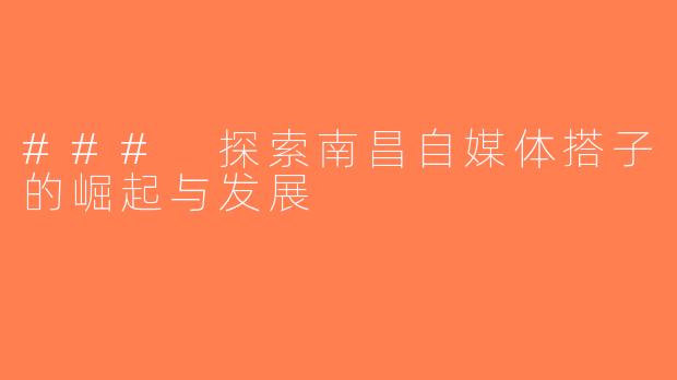 ### 探索南昌自媒体搭子的崛起与发展