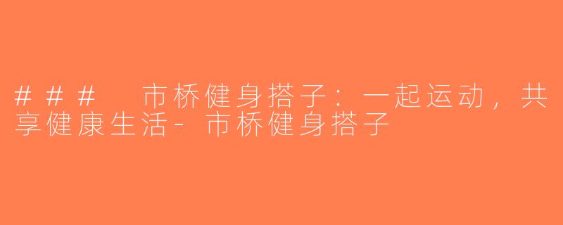 ### 市桥健身搭子：一起运动，共享健康生活-市桥健身搭子