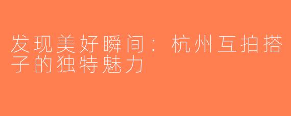 发现美好瞬间：杭州互拍搭子的独特魅力