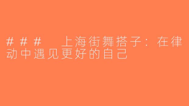 ### 上海街舞搭子：在律动中遇见更好的自己
