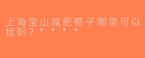 上海宝山减肥搭子哪里可以找到？****