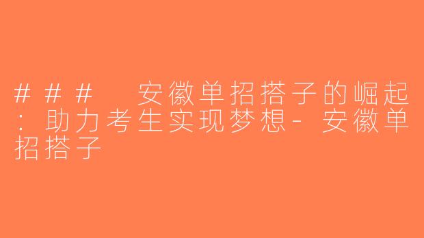 ### 安徽单招搭子的崛起：助力考生实现梦想-安徽单招搭子