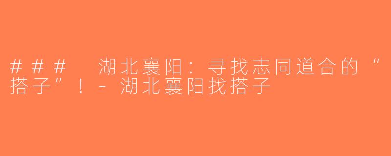 ### 湖北襄阳：寻找志同道合的“搭子”！-湖北襄阳找搭子