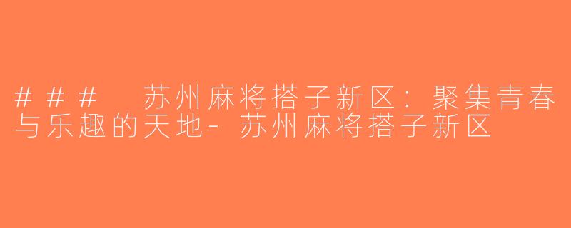 ### 苏州麻将搭子新区：聚集青春与乐趣的天地-苏州麻将搭子新区
