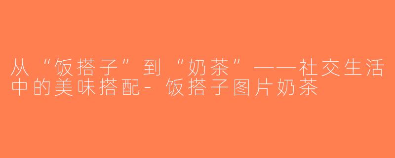 从“饭搭子”到“奶茶”——社交生活中的美味搭配-饭搭子图片奶茶