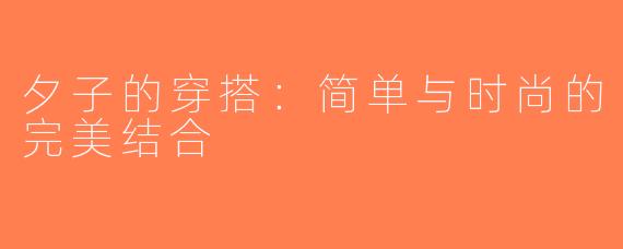 夕子的穿搭：简单与时尚的完美结合