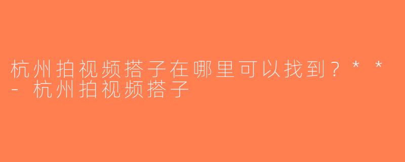 杭州拍视频搭子在哪里可以找到？**-杭州拍视频搭子