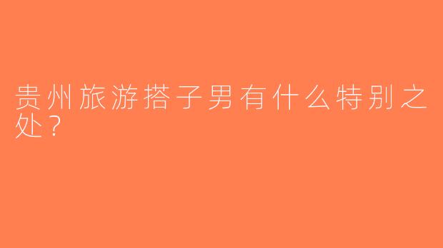 贵州旅游搭子男有什么特别之处？