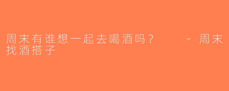 周末有谁想一起去喝酒吗？  -周末找酒搭子
