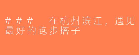 ### 在杭州滨江，遇见最好的跑步搭子