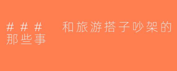 ### 和旅游搭子吵架的那些事