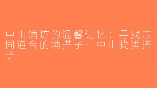 中山酒坊的温馨记忆：寻找志同道合的酒搭子-中山找酒搭子