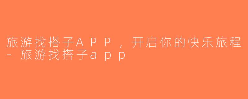 旅游找搭子APP，开启你的快乐旅程-旅游找搭子app