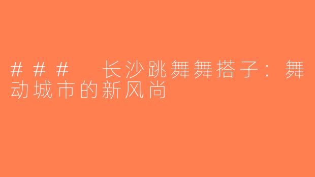 ### 长沙跳舞舞搭子：舞动城市的新风尚