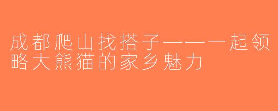 成都爬山找搭子——一起领略大熊猫的家乡魅力