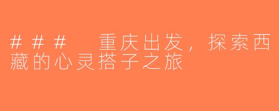 ### 重庆出发，探索西藏的心灵搭子之旅