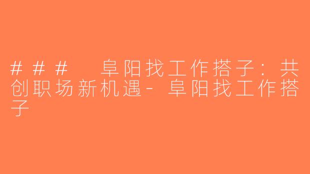 ### 阜阳找工作搭子：共创职场新机遇-阜阳找工作搭子