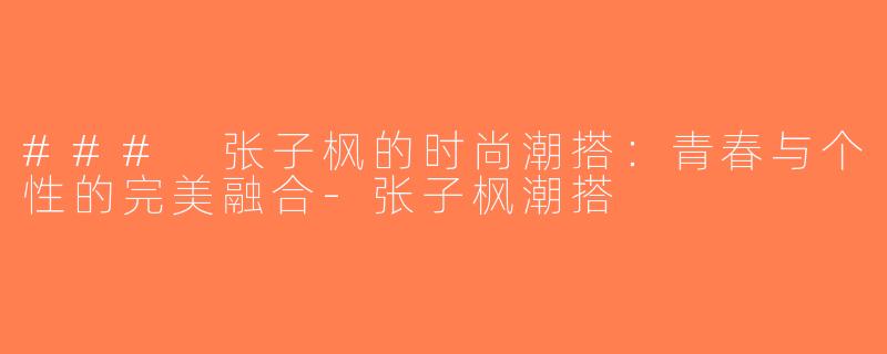 ### 张子枫的时尚潮搭：青春与个性的完美融合-张子枫潮搭