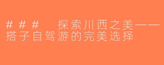 ### 探索川西之美——搭子自驾游的完美选择