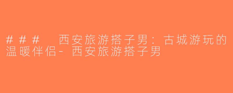### 西安旅游搭子男：古城游玩的温暖伴侣-西安旅游搭子男