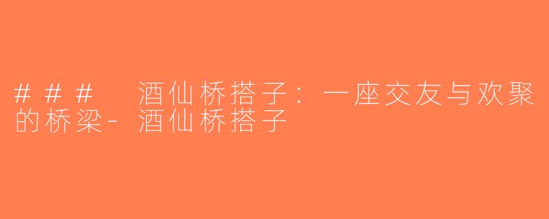 ### 酒仙桥搭子：一座交友与欢聚的桥梁-酒仙桥搭子