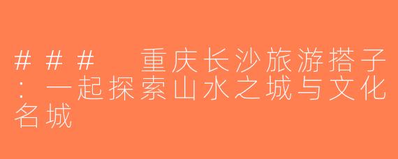 ### 重庆长沙旅游搭子：一起探索山水之城与文化名城