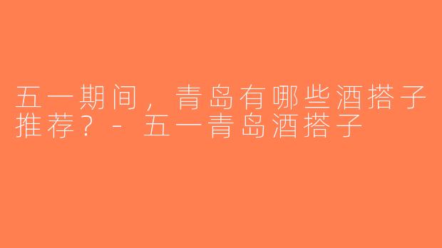 五一期间，青岛有哪些酒搭子推荐？-五一青岛酒搭子