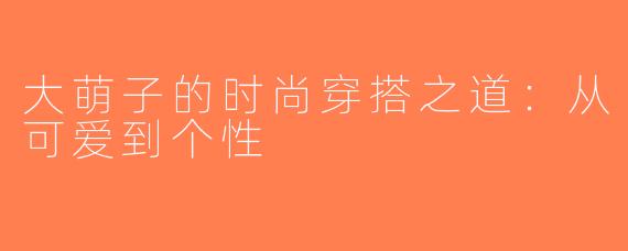 大萌子的时尚穿搭之道：从可爱到个性