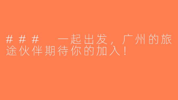 ### 一起出发，广州的旅途伙伴期待你的加入！
