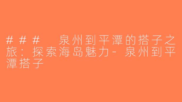 ### 泉州到平潭的搭子之旅：探索海岛魅力-泉州到平潭搭子
