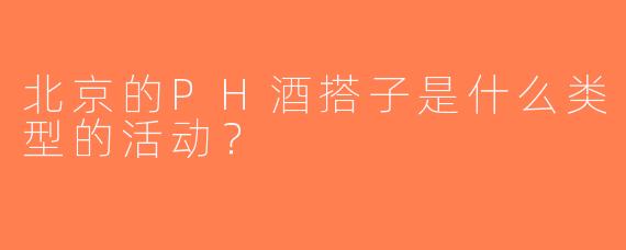 北京的PH酒搭子是什么类型的活动？  