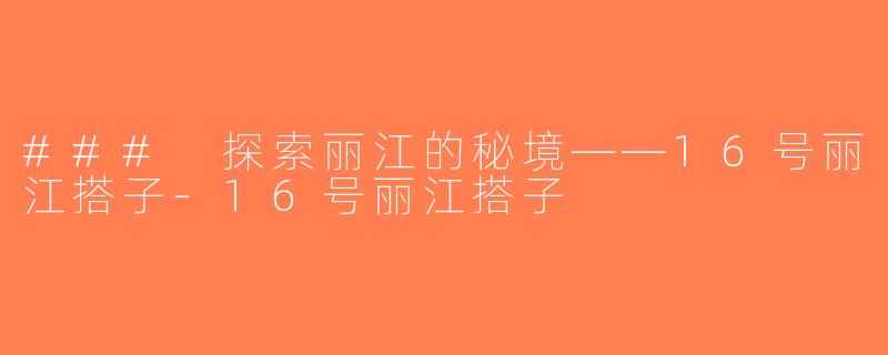 ### 探索丽江的秘境——16号丽江搭子-16号丽江搭子