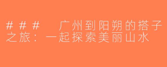 ### 广州到阳朔的搭子之旅：一起探索美丽山水