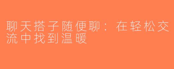 聊天搭子随便聊：在轻松交流中找到温暖