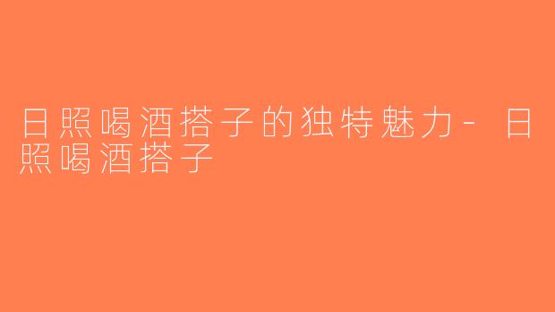 日照喝酒搭子的独特魅力-日照喝酒搭子