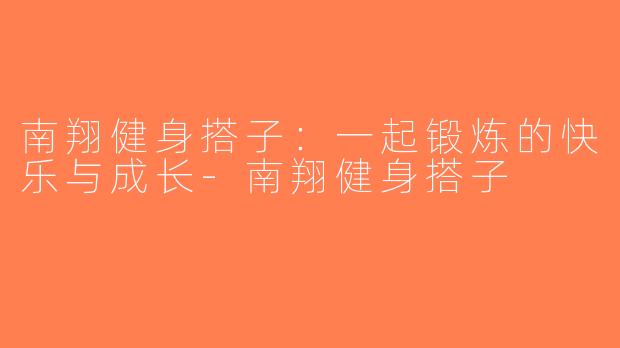南翔健身搭子：一起锻炼的快乐与成长-南翔健身搭子