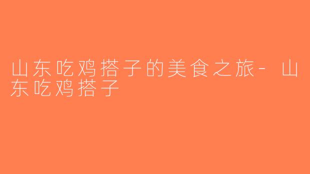 山东吃鸡搭子的美食之旅-山东吃鸡搭子