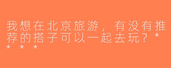 我想在北京旅游，有没有推荐的搭子可以一起去玩？****