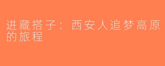 进藏搭子：西安人追梦高原的旅程