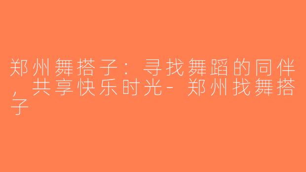 郑州舞搭子：寻找舞蹈的同伴，共享快乐时光-郑州找舞搭子