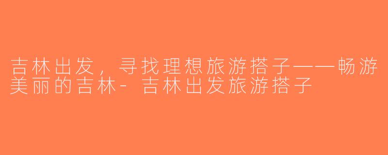 吉林出发，寻找理想旅游搭子——畅游美丽的吉林-吉林出发旅游搭子