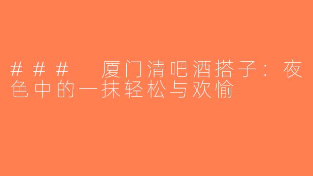 ### 厦门清吧酒搭子：夜色中的一抹轻松与欢愉