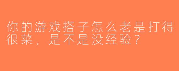 你的游戏搭子怎么老是打得很菜，是不是没经验？