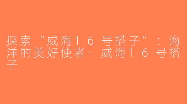 探索“威海16号搭子”：海洋的美好使者-威海16号搭子