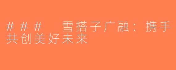 ### 雪搭子广融：携手共创美好未来