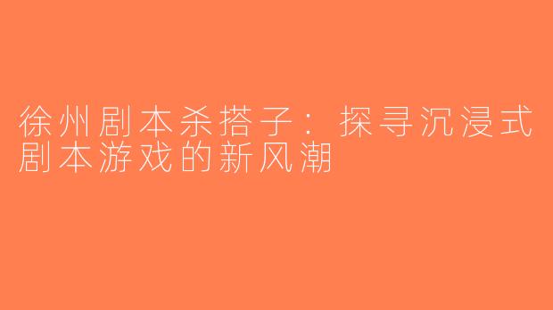 徐州剧本杀搭子：探寻沉浸式剧本游戏的新风潮